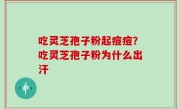 吃灵芝孢子粉起痘痘？吃灵芝孢子粉为什么出汗