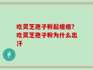 吃灵芝孢子粉起痘痘？吃灵芝孢子粉为什么出汗