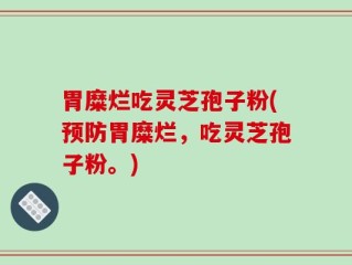 胃糜烂吃灵芝孢子粉(预防胃糜烂，吃灵芝孢子粉。)