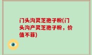 门头沟灵芝孢子粉(门头沟产灵芝孢子粉，价值不菲)