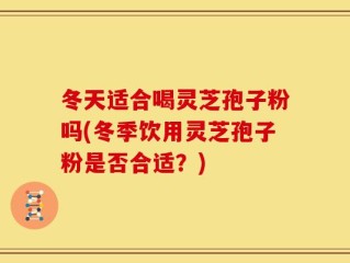 冬天适合喝灵芝孢子粉吗(冬季饮用灵芝孢子粉是否合适？)