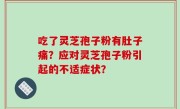 吃了灵芝孢子粉有肚子痛？应对灵芝孢子粉引起的不适症状？