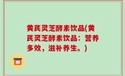 黄芪灵芝酵素饮品(黄芪灵芝酵素饮品：营养多效，滋补养生。)