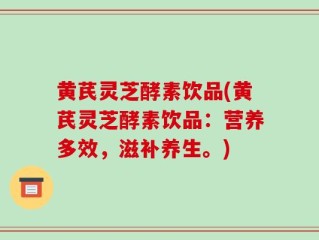 黄芪灵芝酵素饮品(黄芪灵芝酵素饮品：营养多效，滋补养生。)