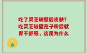 吃了灵芝破壁后皮肤？吃灵芝破壁孢子粉后就胃不舒服，这是为什么