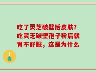 吃了灵芝破壁后皮肤？吃灵芝破壁孢子粉后就胃不舒服，这是为什么