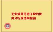 芝安堂灵芝孢子粉的优劣分析及选购指南