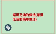 紫灵芝汤的做法(紫灵芝汤的简单做法)