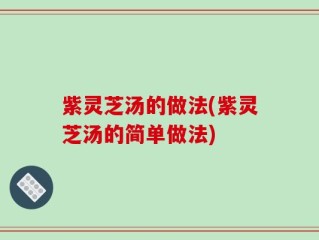 紫灵芝汤的做法(紫灵芝汤的简单做法)