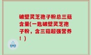破壁灵芝孢子粉总三菇含量(一匙破壁灵芝孢子粉，含三菇超强营养！)