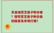 天目湖灵芝孢子粉价格？探究灵芝孢子粉价格的因素及市场行情？