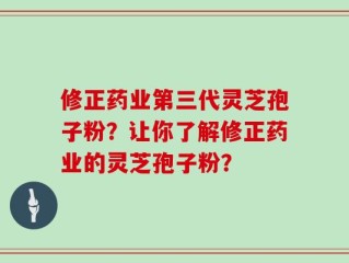 修正药业第三代灵芝孢子粉？让你了解修正药业的灵芝孢子粉？