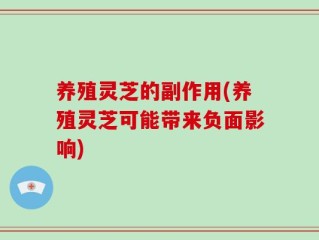 养殖灵芝的副作用(养殖灵芝可能带来负面影响)