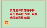 灵芝皇与灵芝孢子粉(灵芝皇与孢子粉：双重功效的灵草宝藏)