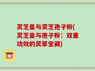 灵芝皇与灵芝孢子粉(灵芝皇与孢子粉：双重功效的灵草宝藏)