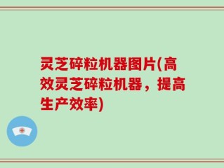 灵芝碎粒机器图片(高效灵芝碎粒机器，提高生产效率)