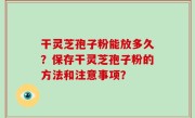 干灵芝孢子粉能放多久？保存干灵芝孢子粉的方法和注意事项？
