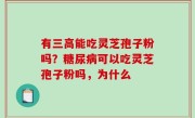 有三高能吃灵芝孢子粉吗？糖尿病可以吃灵芝孢子粉吗，为什么