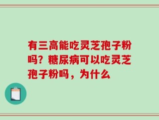 有三高能吃灵芝孢子粉吗？糖尿病可以吃灵芝孢子粉吗，为什么