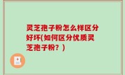 灵芝孢子粉怎么样区分好坏(如何区分优质灵芝孢子粉？)
