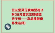位元堂灵芝胶破壁孢子粉(位元堂灵芝胶破壁孢子粉——高品质健康养生选择)