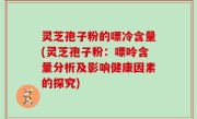 灵芝孢子粉的嘌冷含量(灵芝孢子粉：嘌呤含量分析及影响健康因素的探究)
