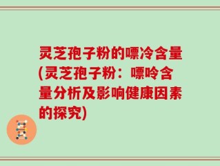 灵芝孢子粉的嘌冷含量(灵芝孢子粉：嘌呤含量分析及影响健康因素的探究)