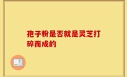 孢子粉是否就是灵芝打碎而成的