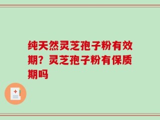 纯天然灵芝孢子粉有效期？灵芝孢子粉有保质期吗