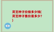 灵芝种子价格多少钱(灵芝种子售价是多少？)