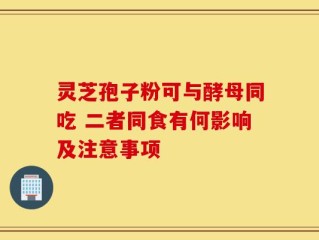 灵芝孢子粉可与酵母同吃 二者同食有何影响及注意事项