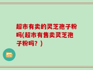 超市有卖的灵芝孢子粉吗(超市有售卖灵芝孢子粉吗？)
