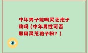 中年男子能喝灵芝孢子粉吗 (中年男性可否服用灵芝孢子粉？)