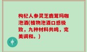 枸杞人参灵芝鹿茸玛咖泡酒(植物泡酒口感极致，九种材料共鸣，完美调和。)