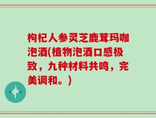 枸杞人参灵芝鹿茸玛咖泡酒(植物泡酒口感极致，九种材料共鸣，完美调和。)