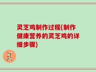 灵芝鸡制作过程(制作健康营养的灵芝鸡的详细步骤)