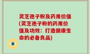 灵芝孢子粉及药用价值(灵芝孢子粉的药用价值及功效：打造健康生命的必备良品)