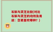 石斛与灵芝比较(对比石斛与灵芝的功效及用途：您更喜欢哪种？)