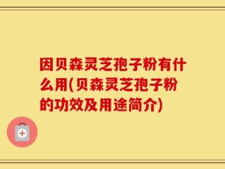 因贝森灵芝孢子粉有什么用(贝森灵芝孢子粉的功效及用途简介)