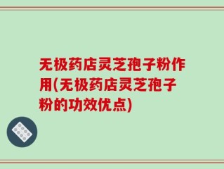 无极药店灵芝孢子粉作用(无极药店灵芝孢子粉的功效优点)