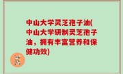 中山大学灵芝孢子油(中山大学研制灵芝孢子油，拥有丰富营养和保健功效)