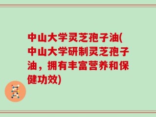 中山大学灵芝孢子油(中山大学研制灵芝孢子油，拥有丰富营养和保健功效)