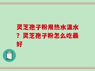 灵芝孢子粉用热水温水？灵芝孢子粉怎么吃最好
