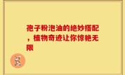 孢子粉泡油的绝妙搭配，植物奇迹让你惊艳无限