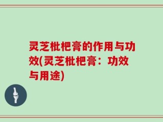 灵芝枇杷膏的作用与功效(灵芝枇杷膏：功效与用途)