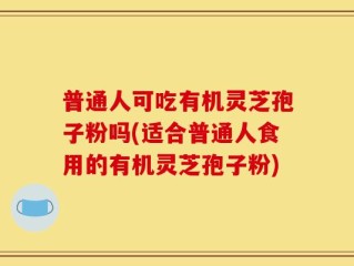 普通人可吃有机灵芝孢子粉吗(适合普通人食用的有机灵芝孢子粉)