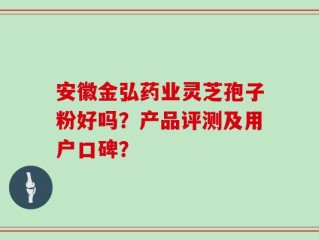 安徽金弘药业灵芝孢子粉好吗？产品评测及用户口碑？