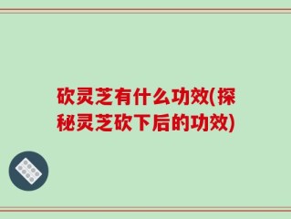 砍灵芝有什么功效(探秘灵芝砍下后的功效)