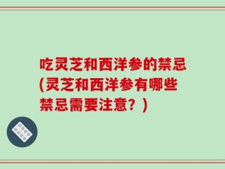 吃灵芝和西洋参的禁忌(灵芝和西洋参有哪些禁忌需要注意？)