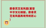 麝香灵芝龙风圆(重塑中华文化精髓，麝香灵芝龙风圆再现传统匠心)